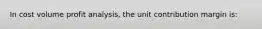 In cost volume profit analysis, the unit contribution margin is: