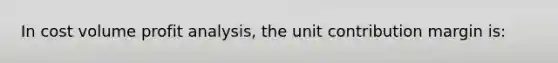 In cost volume profit analysis, the unit contribution margin is: