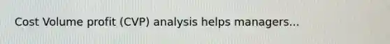 Cost Volume profit (CVP) analysis helps managers...