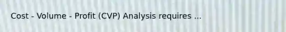 Cost - Volume - Profit (CVP) Analysis requires ...