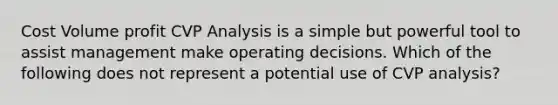 Cost Volume profit CVP Analysis is a simple but powerful tool to assist management make operating decisions. Which of the following does not represent a potential use of CVP analysis?