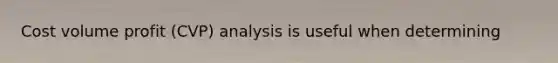 Cost volume profit (CVP) analysis is useful when determining