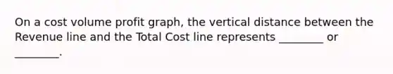 On a cost volume profit graph, the vertical distance between the Revenue line and the Total Cost line represents ________ or ________.