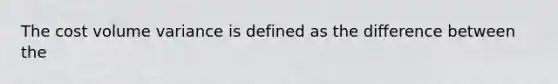 The cost volume variance is defined as the difference between the