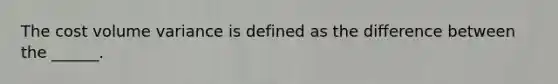 The cost volume variance is defined as the difference between the ______.