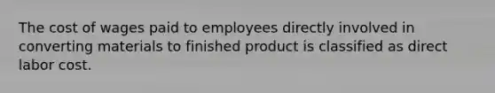 The cost of wages paid to employees directly involved in converting materials to finished product is classified as direct labor cost.