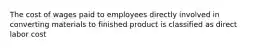 The cost of wages paid to employees directly involved in converting materials to finished product is classified as direct labor cost