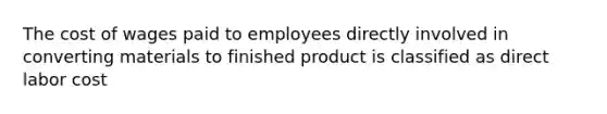 The cost of wages paid to employees directly involved in converting materials to finished product is classified as direct labor cost