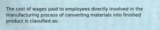 The cost of wages paid to employees directly involved in the manufacturing process of converting materials into finished product is classified as: