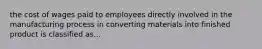 the cost of wages paid to employees directly involved in the manufacturing process in converting materials into finished product is classified as...