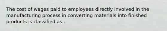 The cost of wages paid to employees directly involved in the manufacturing process in converting materials into finished products is classified as...