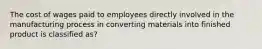 The cost of wages paid to employees directly involved in the manufacturing process in converting materials into finished product is classified as?