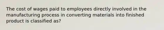 The cost of wages paid to employees directly involved in the manufacturing process in converting materials into finished product is classified as?