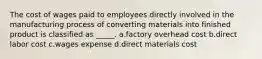 The cost of wages paid to employees directly involved in the manufacturing process of converting materials into finished product is classified as _____. a.factory overhead cost b.direct labor cost c.wages expense d.direct materials cost