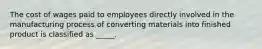 The cost of wages paid to employees directly involved in the manufacturing process of converting materials into finished product is classified as _____.