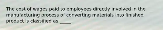 The cost of wages paid to employees directly involved in the manufacturing process of converting materials into finished product is classified as _____.