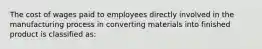 The cost of wages paid to employees directly involved in the manufacturing process in converting materials into finished product is classified as: