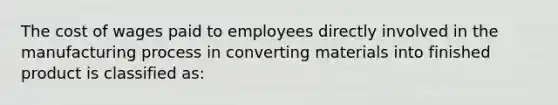 The cost of wages paid to employees directly involved in the manufacturing process in converting materials into finished product is classified as: