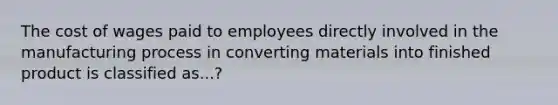 The cost of wages paid to employees directly involved in the manufacturing process in converting materials into finished product is classified as...?