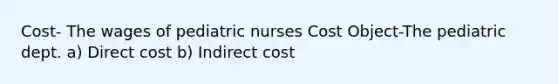 Cost- The wages of pediatric nurses Cost Object-The pediatric dept. a) Direct cost b) Indirect cost