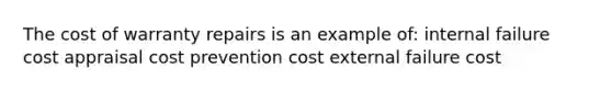 The cost of warranty repairs is an example of: internal failure cost appraisal cost prevention cost external failure cost