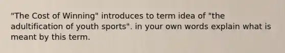 "The Cost of Winning" introduces to term idea of "the adultification of youth sports". in your own words explain what is meant by this term.