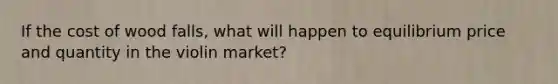 If the cost of wood falls, what will happen to equilibrium price and quantity in the violin market?