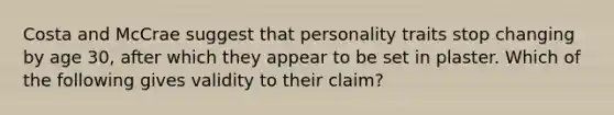 Costa and McCrae suggest that personality traits stop changing by age 30, after which they appear to be set in plaster. Which of the following gives validity to their claim?