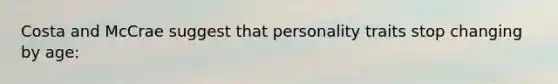 Costa and McCrae suggest that personality traits stop changing by age: