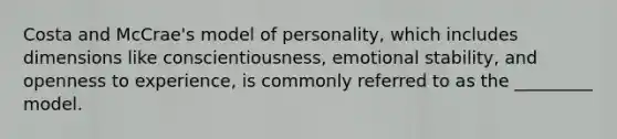 Costa and McCrae's model of personality, which includes dimensions like conscientiousness, emotional stability, and openness to experience, is commonly referred to as the _________ model.