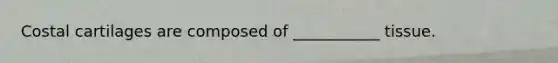 Costal cartilages are composed of ___________ tissue.