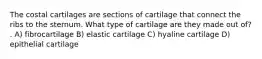 The costal cartilages are sections of cartilage that connect the ribs to the sternum. What type of cartilage are they made out of? . A) fibrocartilage B) elastic cartilage C) hyaline cartilage D) epithelial cartilage