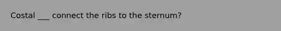 Costal ___ connect the ribs to the sternum?