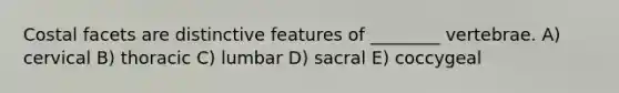 Costal facets are distinctive features of ________ vertebrae. A) cervical B) thoracic C) lumbar D) sacral E) coccygeal