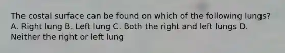 The costal surface can be found on which of the following lungs? A. Right lung B. Left lung C. Both the right and left lungs D. Neither the right or left lung