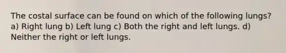 The costal surface can be found on which of the following lungs? a) Right lung b) Left lung c) Both the right and left lungs. d) Neither the right or left lungs.