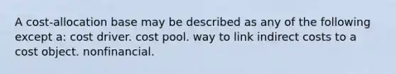 A cost-allocation base may be described as any of the following except a: cost driver. cost pool. way to link indirect costs to a cost object. nonfinancial.