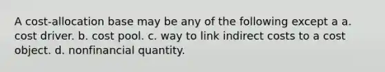 A cost-allocation base may be any of the following except a a. cost driver. b. cost pool. c. way to link indirect costs to a cost object. d. nonfinancial quantity.