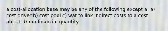 a cost-allocation base may be any of the following except a: a) cost driver b) cost pool c) wat to link indirect costs to a cost object d) nonfinancial quantity