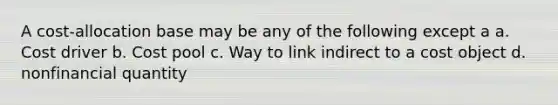 A cost-allocation base may be any of the following except a a. Cost driver b. Cost pool c. Way to link indirect to a cost object d. nonfinancial quantity