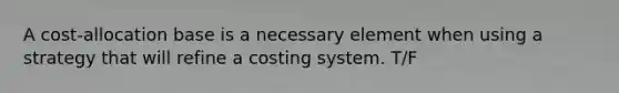 A cost-allocation base is a necessary element when using a strategy that will refine a costing system. T/F