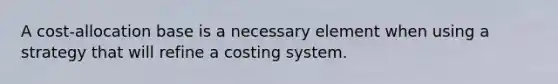 A cost-allocation base is a necessary element when using a strategy that will refine a costing system.