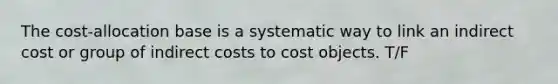 The cost-allocation base is a systematic way to link an indirect cost or group of indirect costs to cost objects. T/F