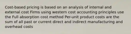 Cost-based pricing is based on an analysis of internal and external cost Firms using western cost accounting principles use the Full absorption cost method Per-unit product costs are the sum of all past or current direct and indirect manufacturing and overhead costs