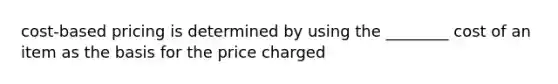 cost-based pricing is determined by using the ________ cost of an item as the basis for the price charged