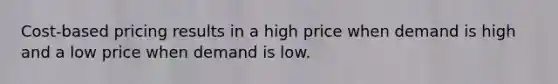 Cost-based pricing results in a high price when demand is high and a low price when demand is low.