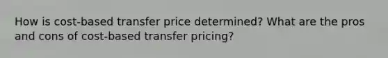 How is cost-based transfer price determined? What are the pros and cons of cost-based transfer pricing?