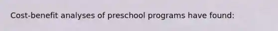 Cost-benefit analyses of preschool programs have found: