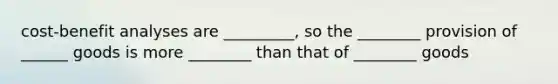 cost-benefit analyses are _________, so the ________ provision of ______ goods is more ________ than that of ________ goods