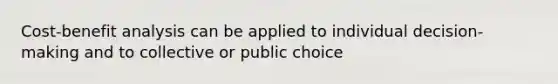 Cost-benefit analysis can be applied to individual decision-making and to collective or public choice